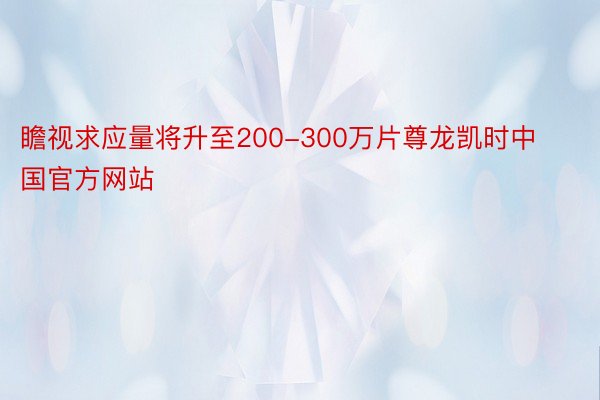 瞻视求应量将升至200-300万片尊龙凯时中国官方网站