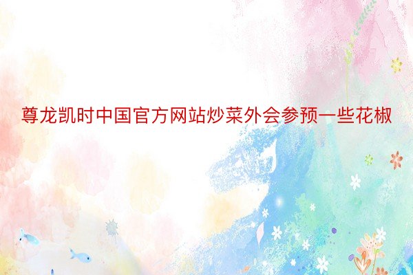 尊龙凯时中国官方网站炒菜外会参预一些花椒