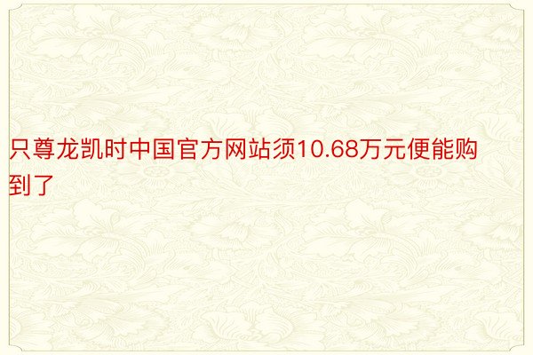 只尊龙凯时中国官方网站须10.68万元便能购到了