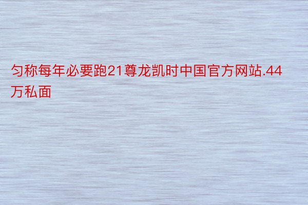 匀称每年必要跑21尊龙凯时中国官方网站.44万私面