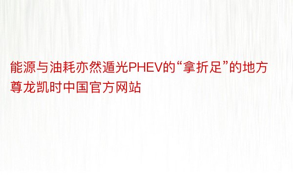 能源与油耗亦然遁光PHEV的“拿折足”的地方尊龙凯时中国官方网站