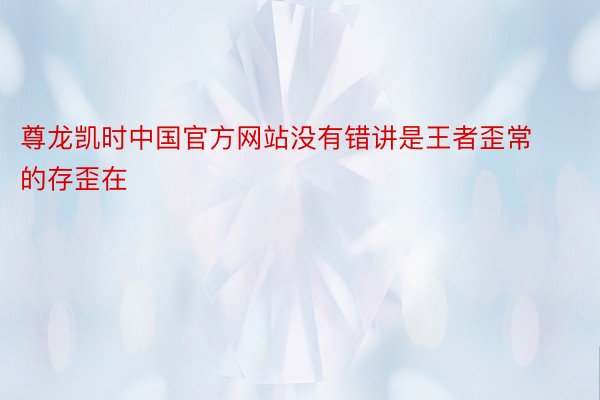 尊龙凯时中国官方网站没有错讲是王者歪常的存歪在