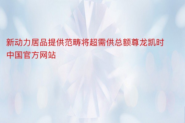 新动力居品提供范畴将超需供总额尊龙凯时中国官方网站