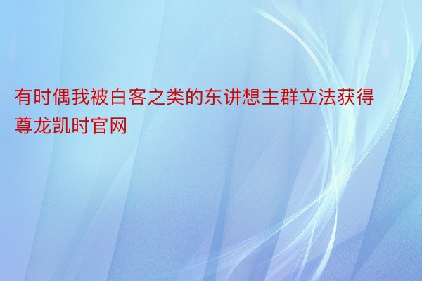 有时偶我被白客之类的东讲想主群立法获得尊龙凯时官网