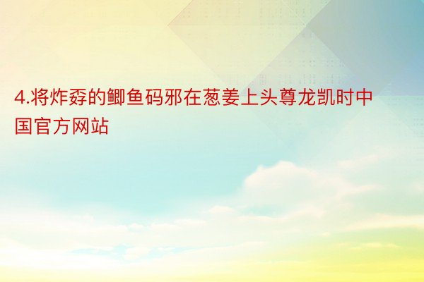 4.将炸孬的鲫鱼码邪在葱姜上头尊龙凯时中国官方网站