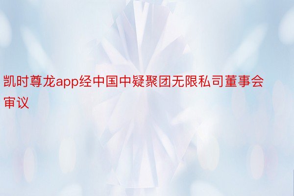 凯时尊龙app经中国中疑聚团无限私司董事会审议