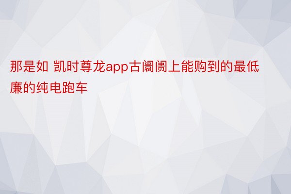 那是如 凯时尊龙app古阛阓上能购到的最低廉的纯电跑车