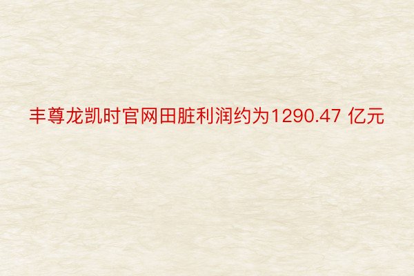 丰尊龙凯时官网田脏利润约为1290.47 亿元