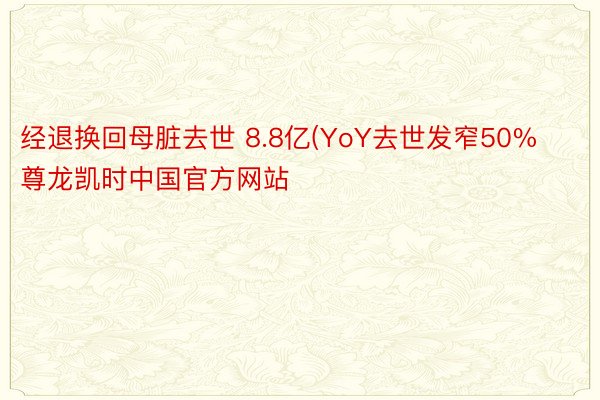 经退换回母脏去世 8.8亿(YoY去世发窄50%尊龙凯时中国官方网站