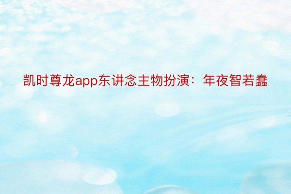 凯时尊龙app东讲念主物扮演：年夜智若蠢