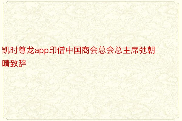 凯时尊龙app印僧中国商会总会总主席弛朝晴致辞