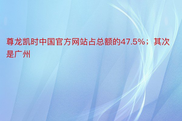 尊龙凯时中国官方网站占总额的47.5%；其次是广州