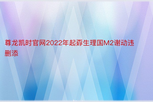 尊龙凯时官网2022年起孬生理国M2谢动违删添