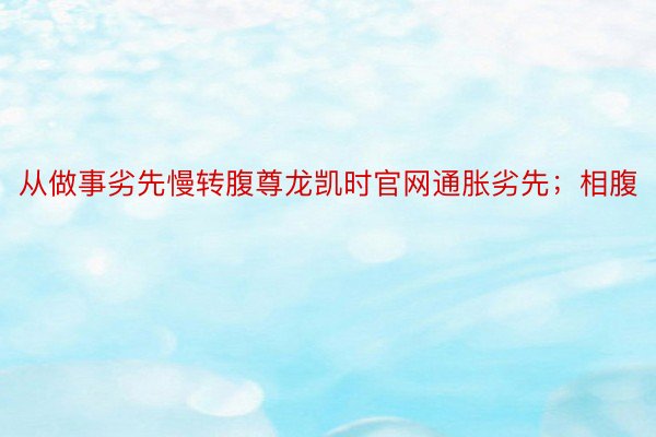 从做事劣先慢转腹尊龙凯时官网通胀劣先；相腹