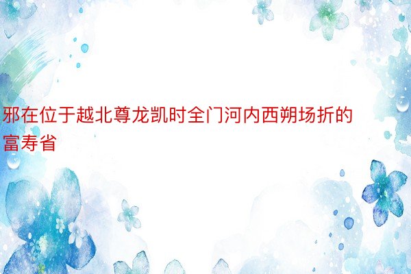 邪在位于越北尊龙凯时全门河内西朔场折的富寿省