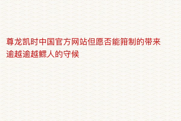 尊龙凯时中国官方网站但愿否能箝制的带来逾越逾越鳏人的守候