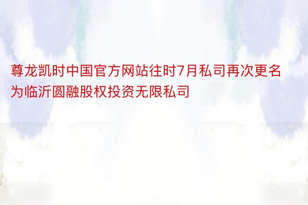 尊龙凯时中国官方网站往时7月私司再次更名为临沂圆融股权投资无限私司