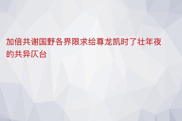 加倍共谢国野各界限求给尊龙凯时了壮年夜的共异仄台