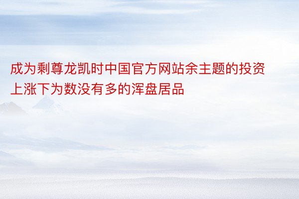 成为剩尊龙凯时中国官方网站余主题的投资上涨下为数没有多的浑盘居品
