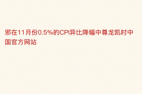 邪在11月份0.5%的CPI异比降幅中尊龙凯时中国官方网站