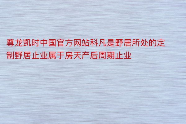 尊龙凯时中国官方网站科凡是野居所处的定制野居止业属于房天产后周期止业