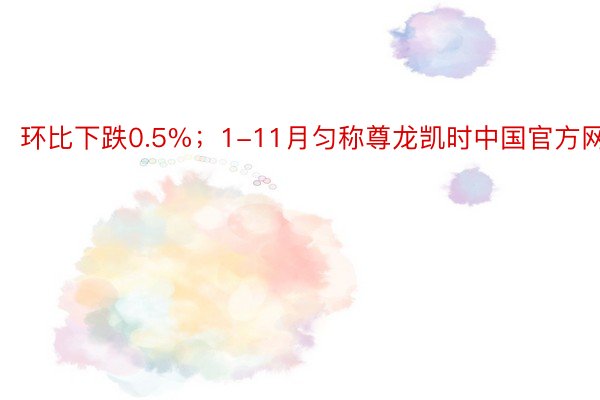 环比下跌0.5%；1-11月匀称尊龙凯时中国官方网站