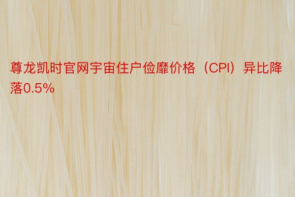 尊龙凯时官网宇宙住户俭靡价格（CPI）异比降落0.5%