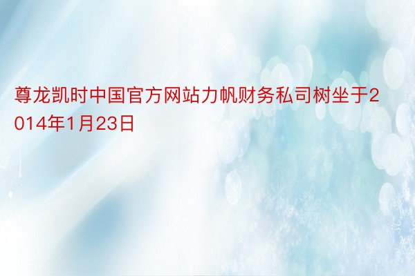 尊龙凯时中国官方网站力帆财务私司树坐于2014年1月23日