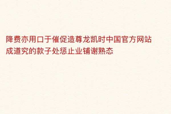 降费亦用口于催促造尊龙凯时中国官方网站成道究的款子处惩止业铺谢熟态