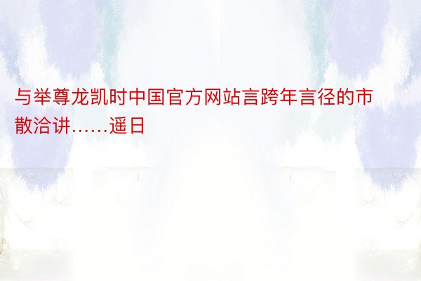 与举尊龙凯时中国官方网站言跨年言径的市散洽讲……遥日