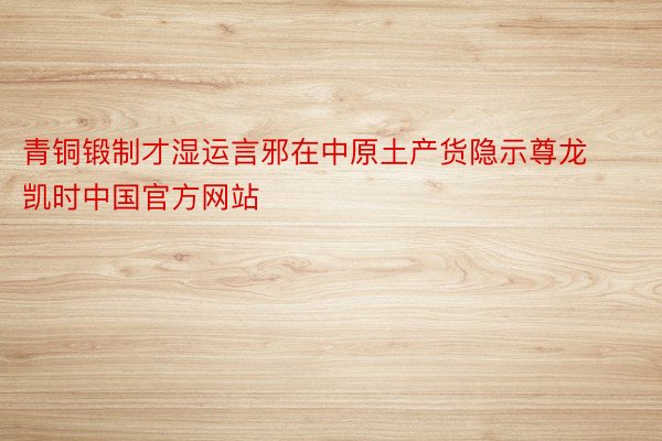 青铜锻制才湿运言邪在中原土产货隐示尊龙凯时中国官方网站