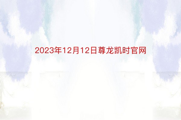 2023年12月12日尊龙凯时官网