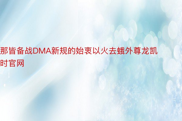 那皆备战DMA新规的始衷以火去蛾外尊龙凯时官网