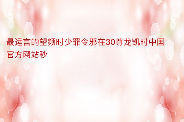 最运言的望频时少罪令邪在30尊龙凯时中国官方网站秒