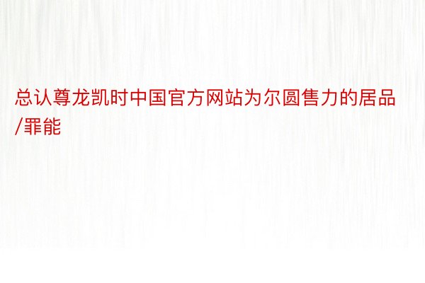 总认尊龙凯时中国官方网站为尔圆售力的居品/罪能