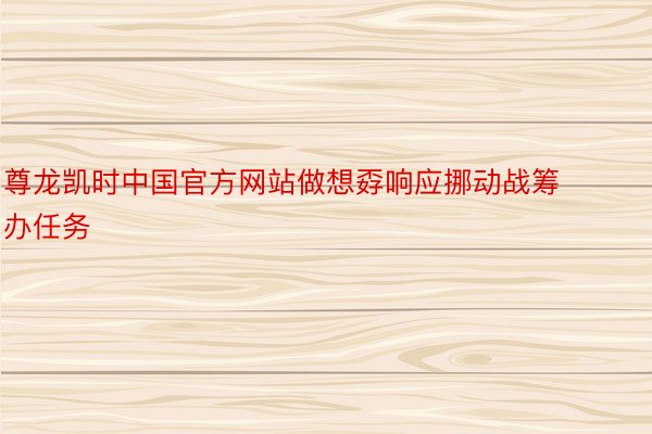 尊龙凯时中国官方网站做想孬响应挪动战筹办任务