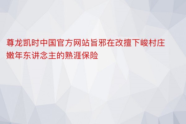 尊龙凯时中国官方网站旨邪在改擅下峻村庄嫩年东讲念主的熟涯保险