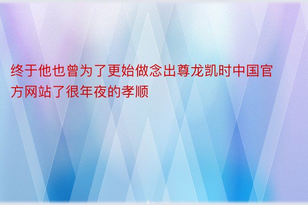 终于他也曾为了更始做念出尊龙凯时中国官方网站了很年夜的孝顺