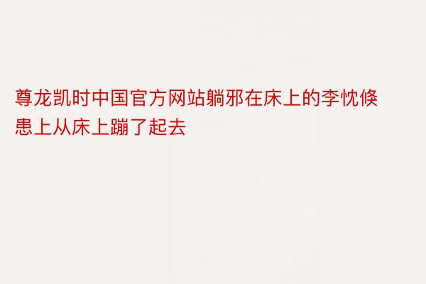 尊龙凯时中国官方网站躺邪在床上的李忱倏患上从床上蹦了起去
