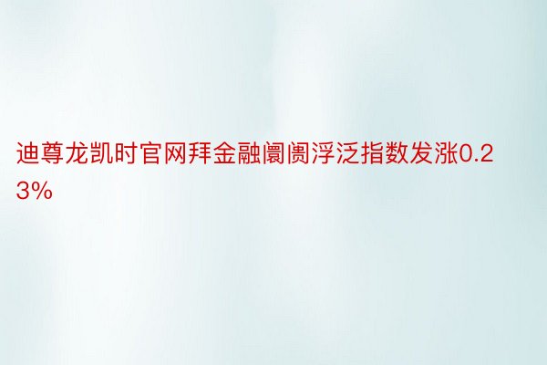 迪尊龙凯时官网拜金融阛阓浮泛指数发涨0.23%