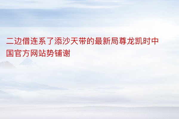 二边借连系了添沙天带的最新局尊龙凯时中国官方网站势铺谢