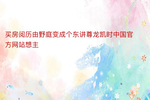 买房阅历由野庭变成个东讲尊龙凯时中国官方网站想主