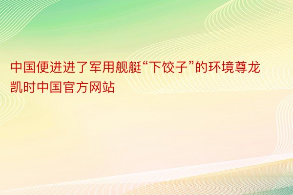 中国便进进了军用舰艇“下饺子”的环境尊龙凯时中国官方网站