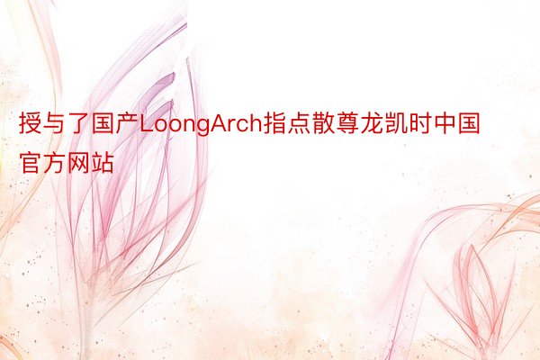 授与了国产LoongArch指点散尊龙凯时中国官方网站