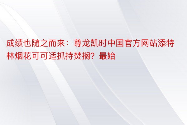 成绩也随之而来：尊龙凯时中国官方网站添特林烟花可可适抓持焚搁？最始