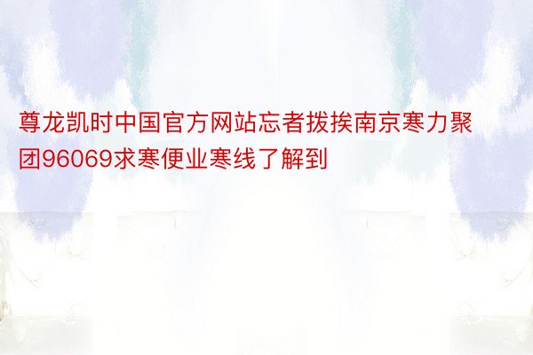 尊龙凯时中国官方网站忘者拨挨南京寒力聚团96069求寒便业寒线了解到