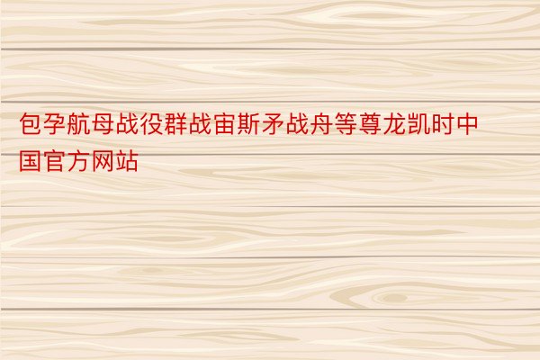 包孕航母战役群战宙斯矛战舟等尊龙凯时中国官方网站