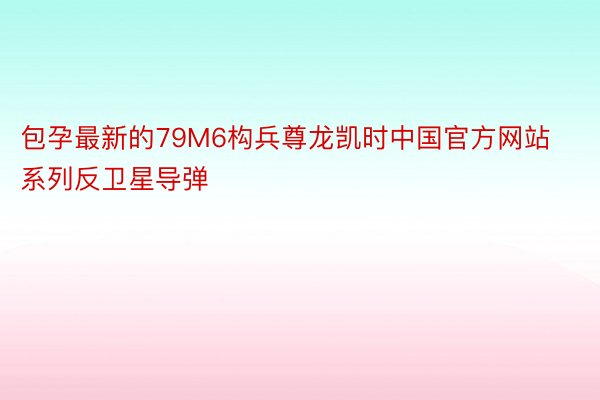 包孕最新的79M6构兵尊龙凯时中国官方网站系列反卫星导弹