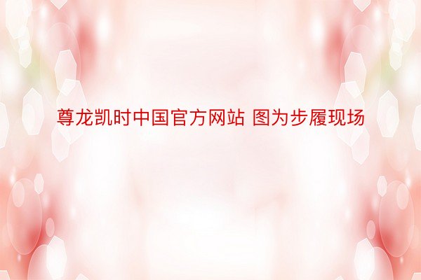 尊龙凯时中国官方网站 图为步履现场
