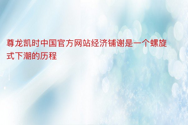 尊龙凯时中国官方网站经济铺谢是一个螺旋式下潮的历程